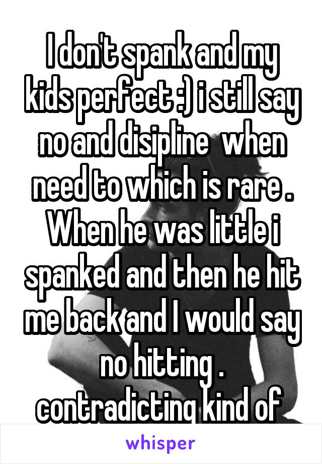 I don't spank and my kids perfect :) i still say no and disipline  when need to which is rare . When he was little i spanked and then he hit me back and I would say no hitting . contradicting kind of 