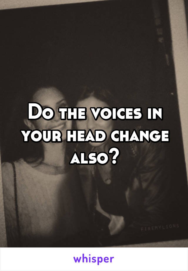 Do the voices in your head change also?