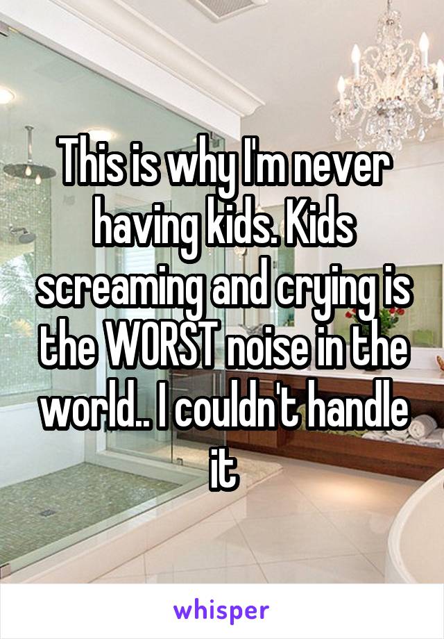 This is why I'm never having kids. Kids screaming and crying is the WORST noise in the world.. I couldn't handle it