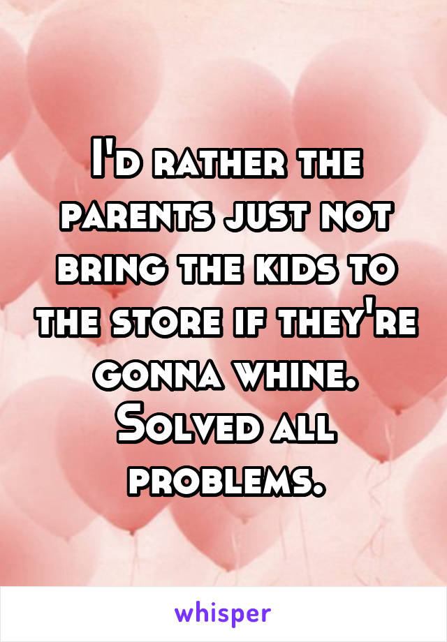 I'd rather the parents just not bring the kids to the store if they're gonna whine. Solved all problems.