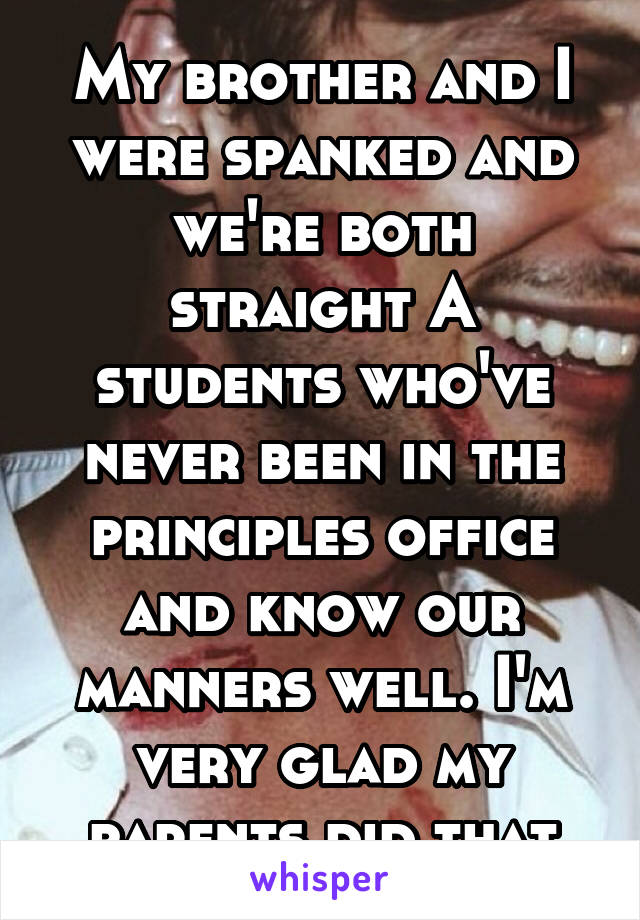 My brother and I were spanked and we're both straight A students who've never been in the principles office and know our manners well. I'm very glad my parents did that