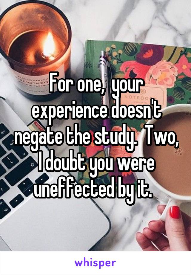 For one,  your experience doesn't negate the study.  Two, I doubt you were uneffected by it.  