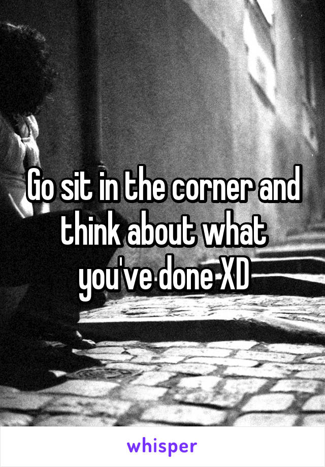 Go sit in the corner and think about what you've done XD