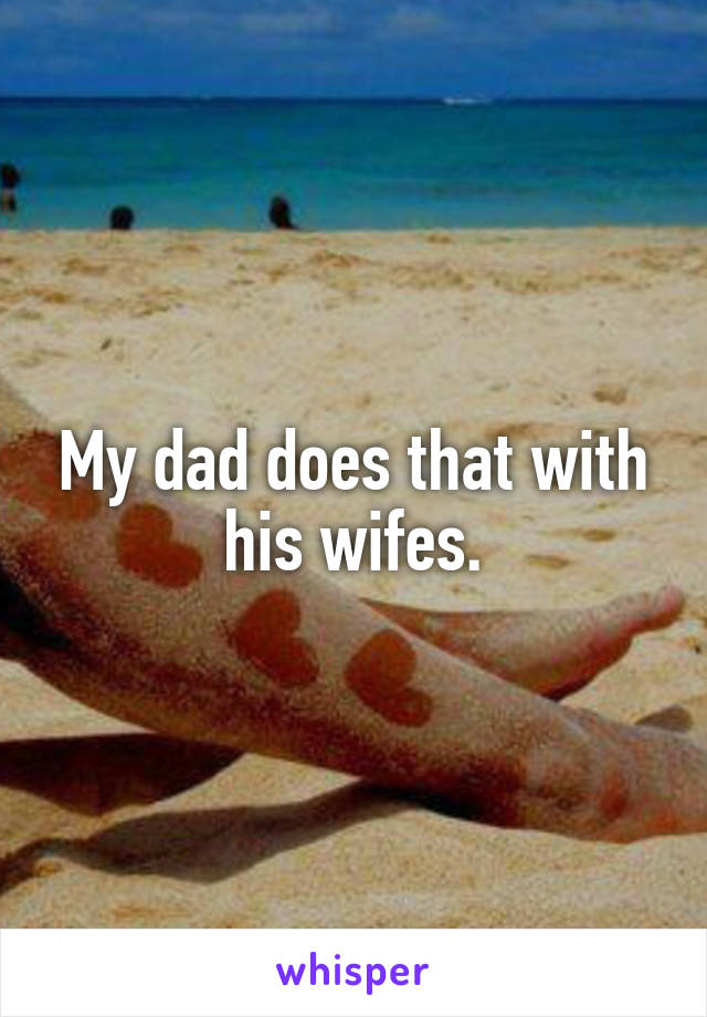 My dad does that with his wifes.