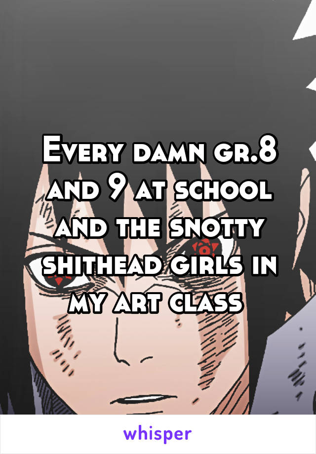 Every damn gr.8 and 9 at school and the snotty shithead girls in my art class 