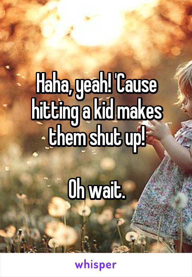 Haha, yeah! 'Cause hitting a kid makes them shut up!

Oh wait.