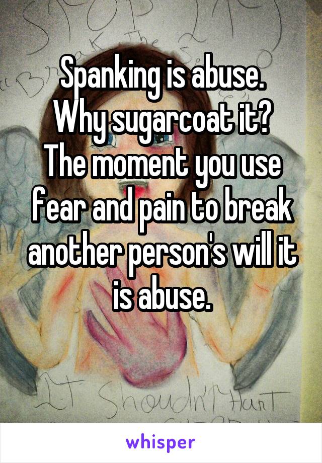 Spanking is abuse.
Why sugarcoat it?
The moment you use fear and pain to break another person's will it is abuse.

