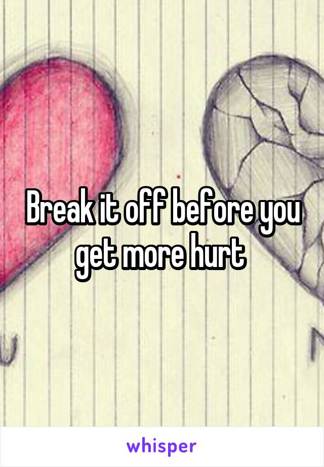 Break it off before you get more hurt 