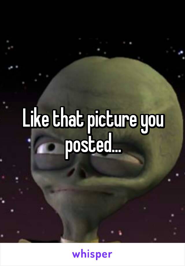 Like that picture you posted...