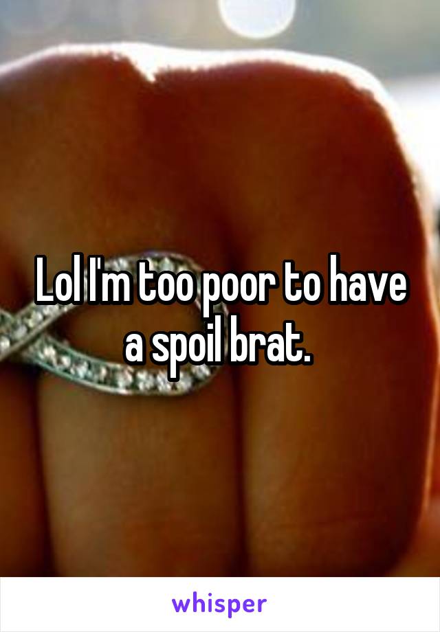 Lol I'm too poor to have a spoil brat. 