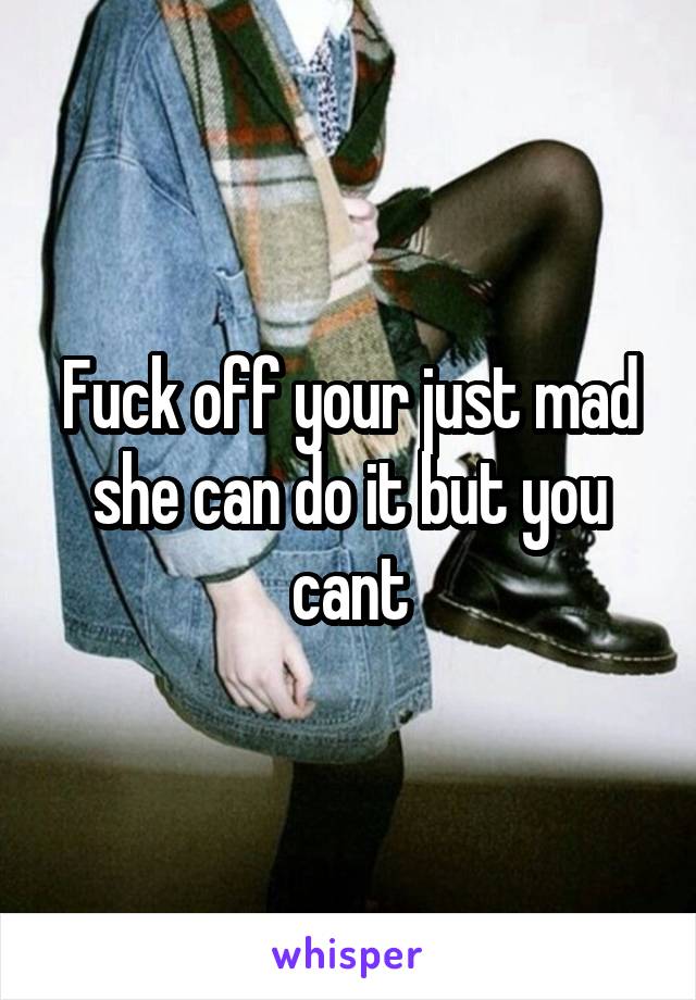 Fuck off your just mad she can do it but you cant