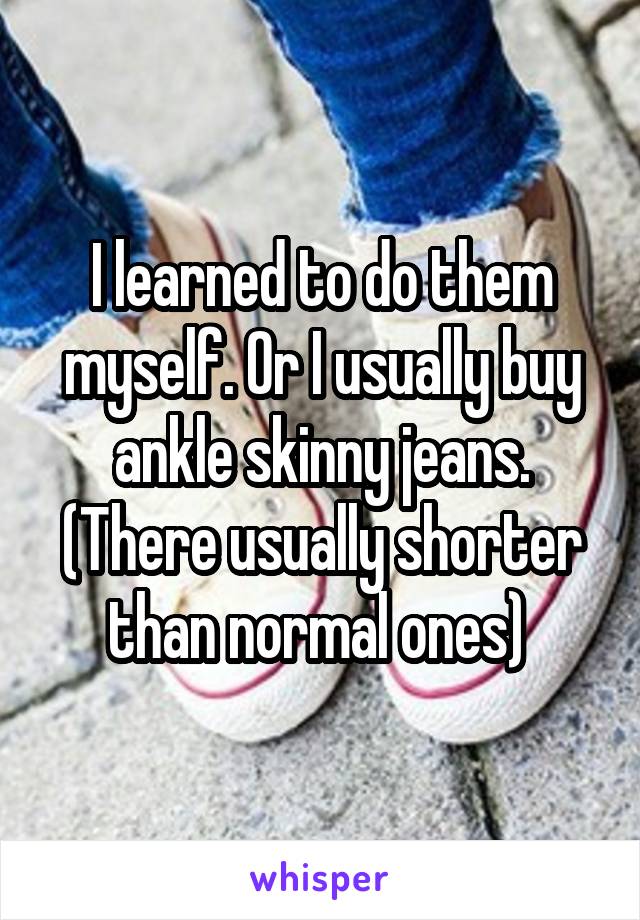 I learned to do them myself. Or I usually buy ankle skinny jeans. (There usually shorter than normal ones) 