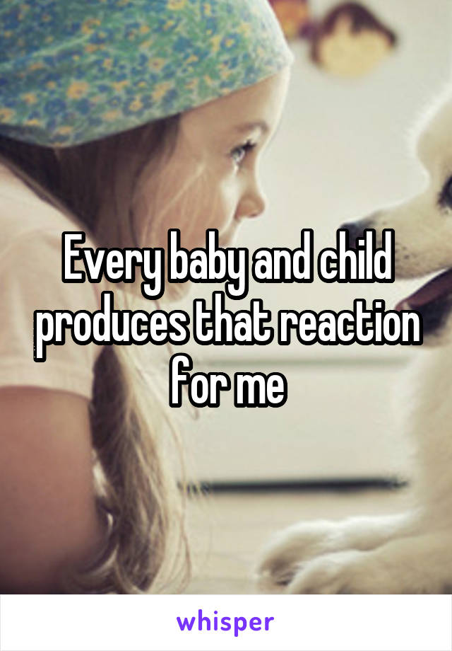 Every baby and child produces that reaction for me