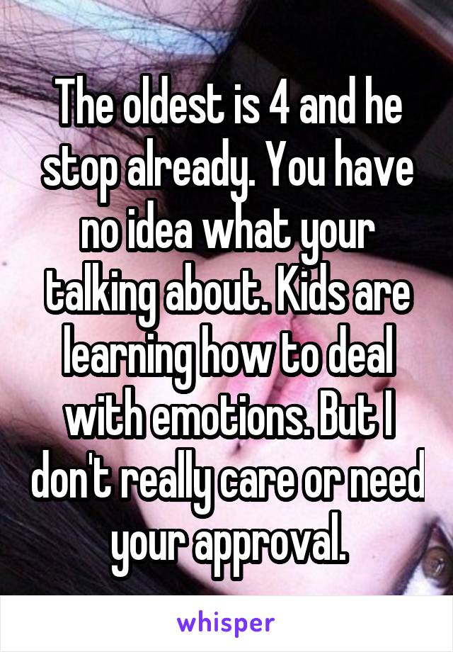 The oldest is 4 and he stop already. You have no idea what your talking about. Kids are learning how to deal with emotions. But I don't really care or need your approval.