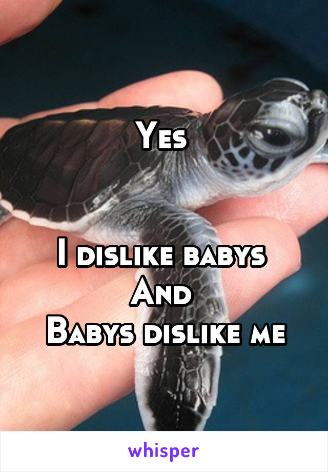 Yes 


I dislike babys 
And 
Babys dislike me