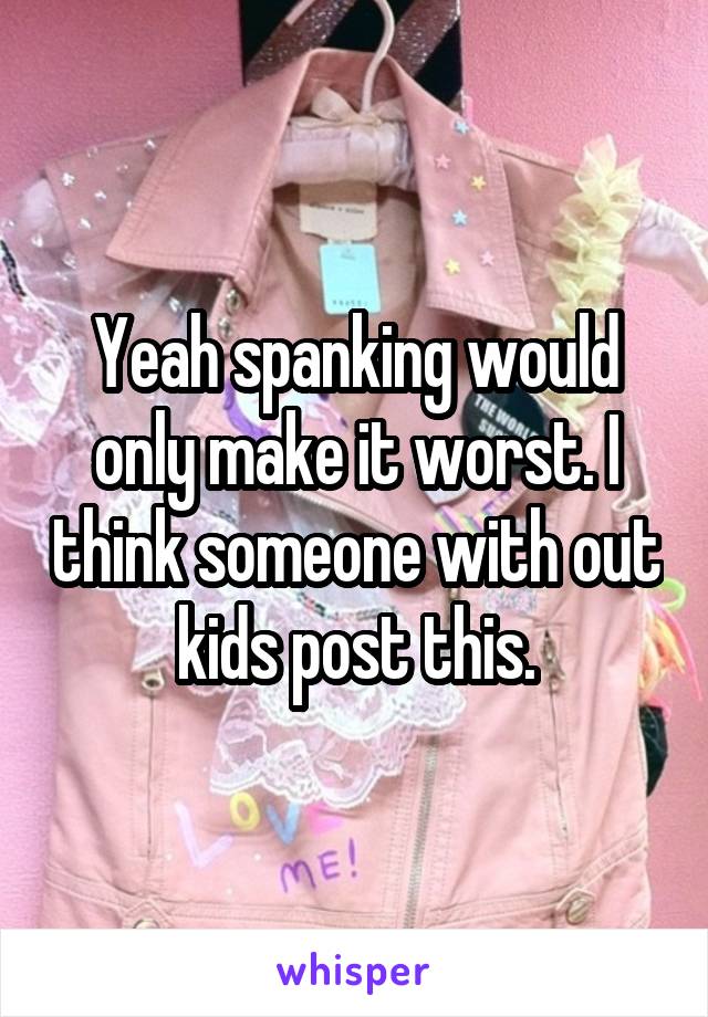 Yeah spanking would only make it worst. I think someone with out kids post this.