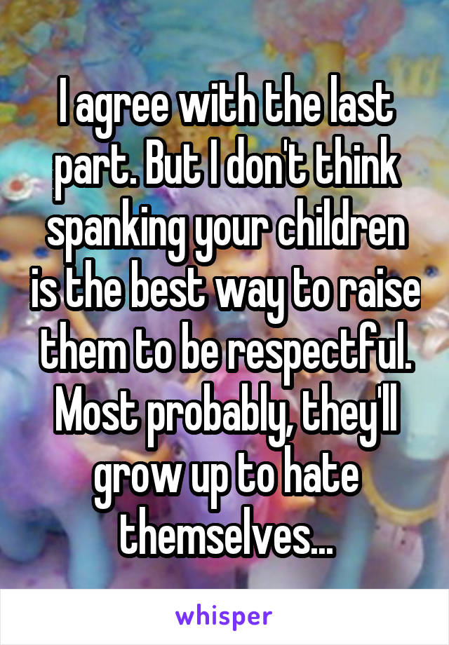 I agree with the last part. But I don't think spanking your children is the best way to raise them to be respectful. Most probably, they'll grow up to hate themselves...