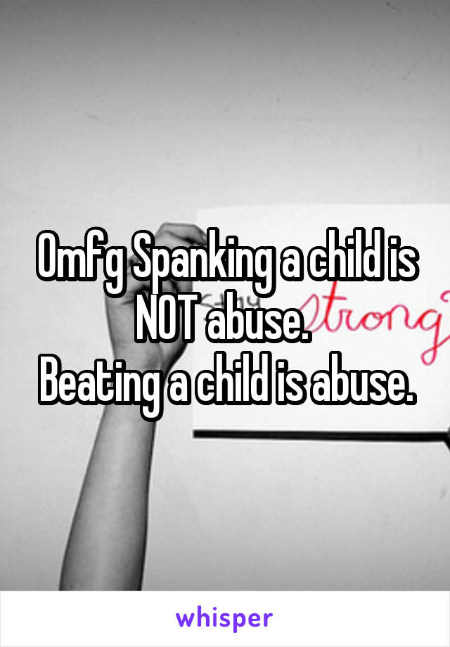 Omfg Spanking a child is NOT abuse. 
Beating a child is abuse.