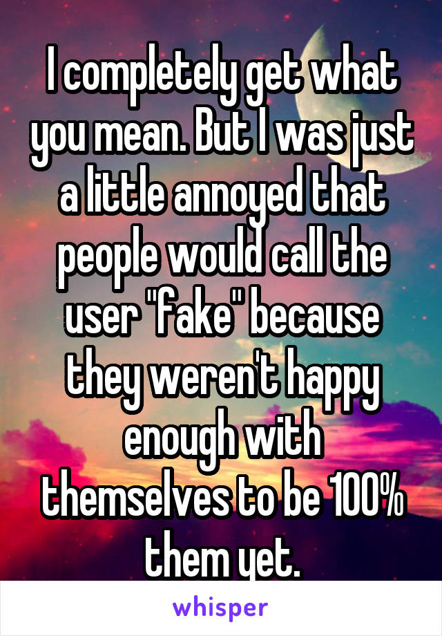 I completely get what you mean. But I was just a little annoyed that people would call the user "fake" because they weren't happy enough with themselves to be 100% them yet.