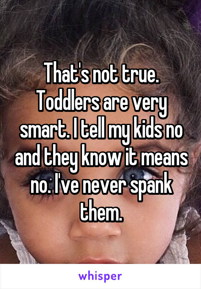 That's not true. Toddlers are very smart. I tell my kids no and they know it means no. I've never spank them.