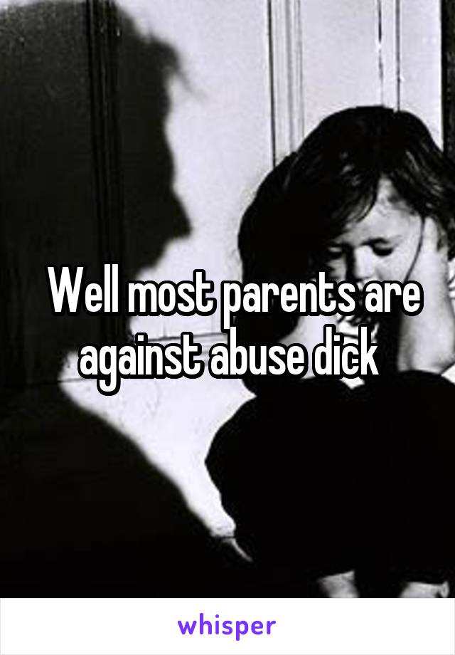  Well most parents are against abuse dick