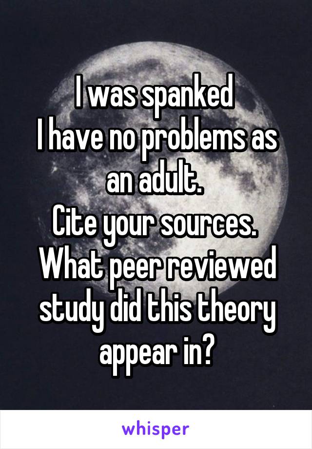 I was spanked 
I have no problems as an adult. 
Cite your sources. 
What peer reviewed study did this theory appear in?