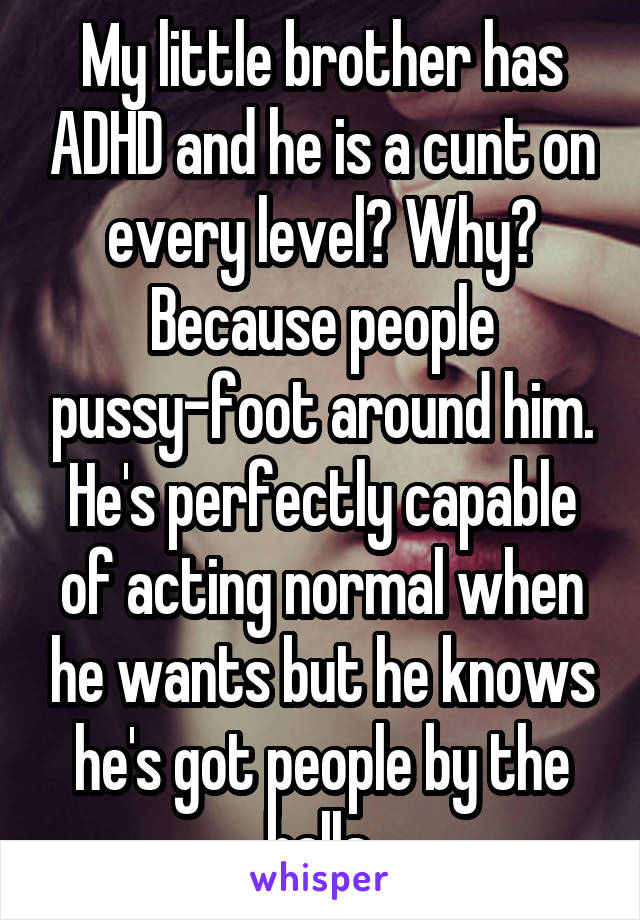 My little brother has ADHD and he is a cunt on every level? Why? Because people pussy-foot around him. He's perfectly capable of acting normal when he wants but he knows he's got people by the balls.