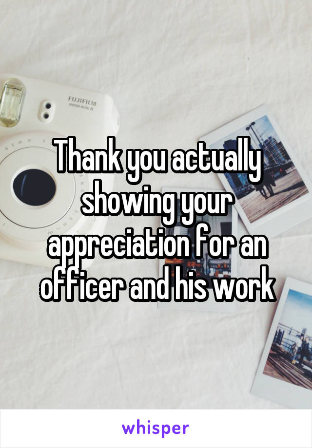 Thank you actually showing your appreciation for an officer and his work
