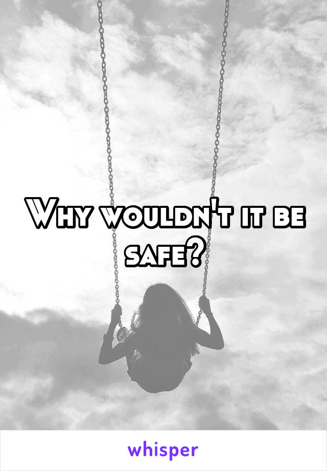 Why wouldn't it be safe?