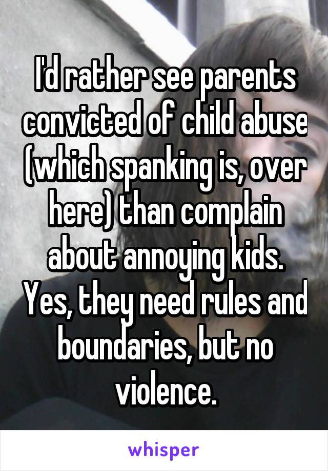 I'd rather see parents convicted of child abuse (which spanking is, over here) than complain about annoying kids. Yes, they need rules and boundaries, but no violence.