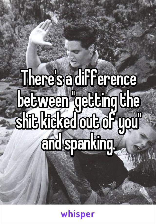 There's a difference between "getting the shit kicked out of you" and spanking.