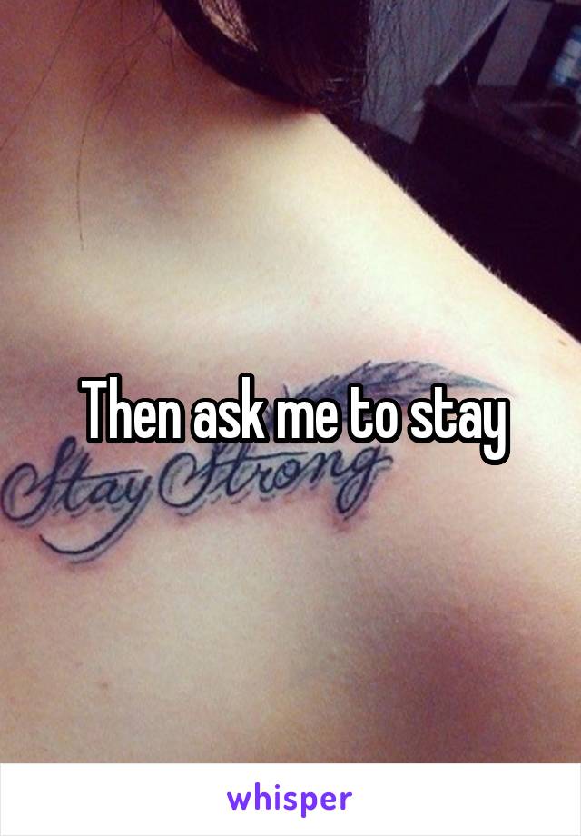 Then ask me to stay