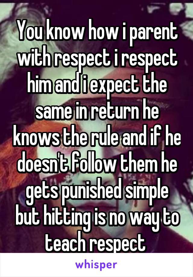 You know how i parent with respect i respect him and i expect the same in return he knows the rule and if he doesn't follow them he gets punished simple but hitting is no way to teach respect 