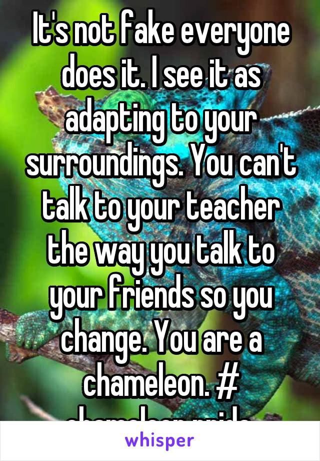 It's not fake everyone does it. I see it as adapting to your surroundings. You can't talk to your teacher the way you talk to your friends so you change. You are a chameleon. # chameleon pride 