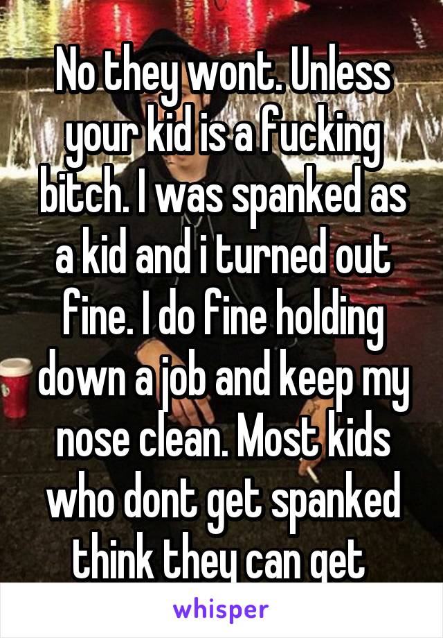 No they wont. Unless your kid is a fucking bitch. I was spanked as a kid and i turned out fine. I do fine holding down a job and keep my nose clean. Most kids who dont get spanked think they can get 