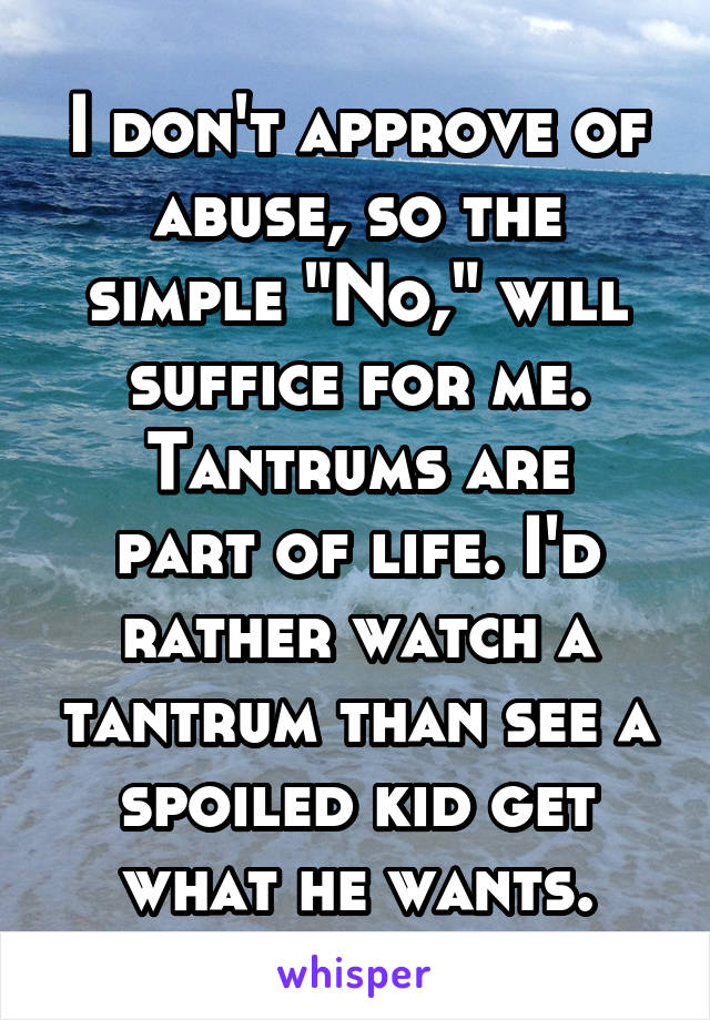 I don't approve of abuse, so the simple "No," will suffice for me.
Tantrums are part of life. I'd rather watch a tantrum than see a spoiled kid get what he wants.