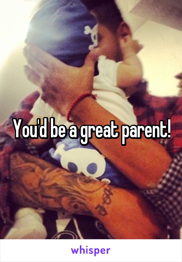 You'd be a great parent!