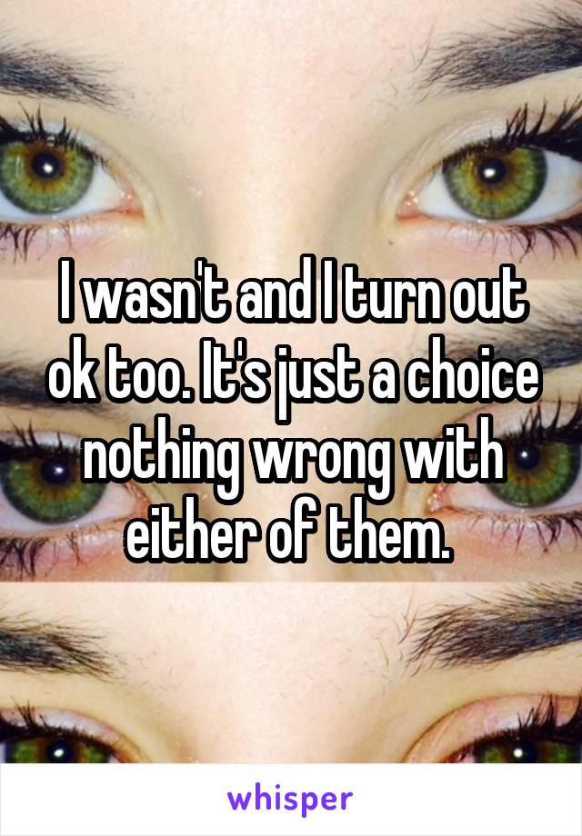 I wasn't and I turn out ok too. It's just a choice nothing wrong with either of them. 