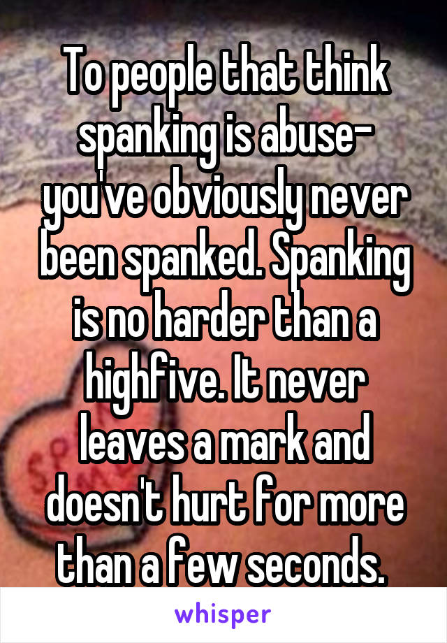 To people that think spanking is abuse- you've obviously never been spanked. Spanking is no harder than a highfive. It never leaves a mark and doesn't hurt for more than a few seconds. 