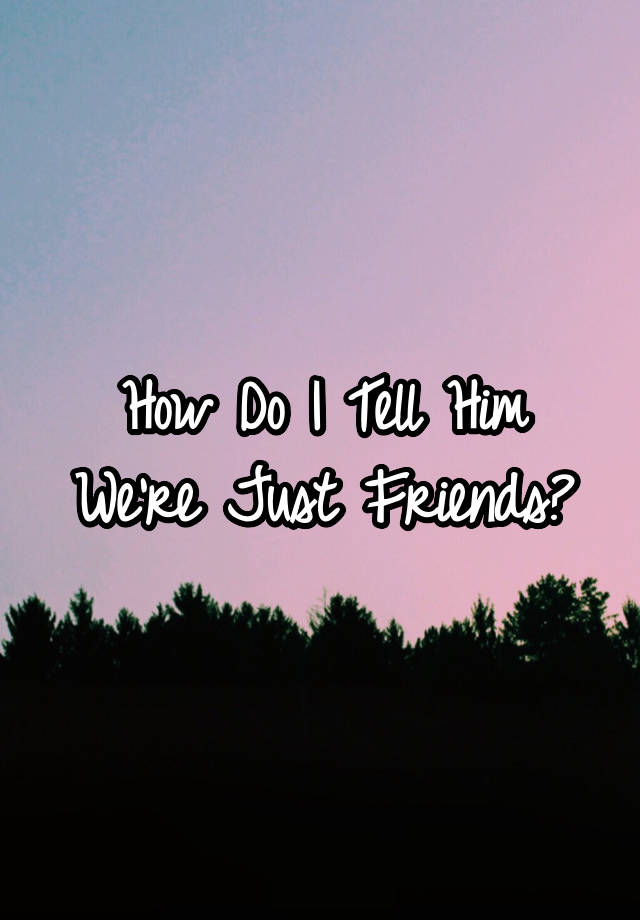 how-do-i-tell-him-we-re-just-friends