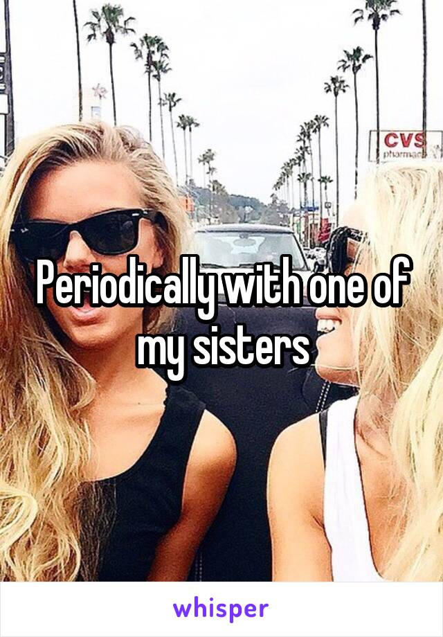 Periodically with one of my sisters