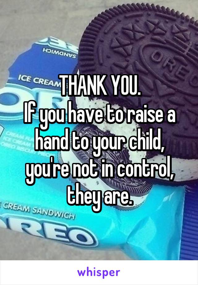 THANK YOU.
If you have to raise a hand to your child, you're not in control, they are.