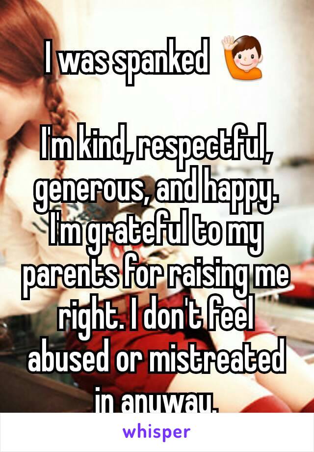 I was spanked 🙋

I'm kind, respectful, generous, and happy. I'm grateful to my parents for raising me right. I don't feel abused or mistreated in anyway.