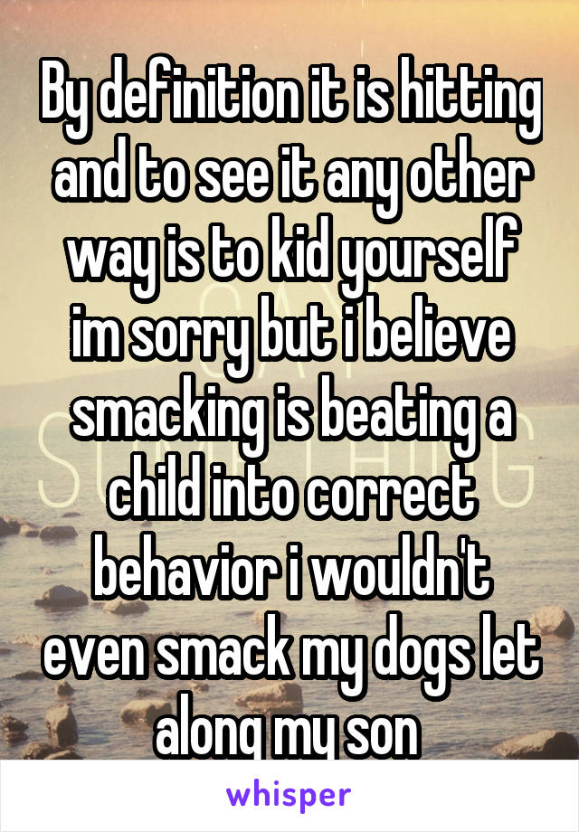 By definition it is hitting and to see it any other way is to kid yourself im sorry but i believe smacking is beating a child into correct behavior i wouldn't even smack my dogs let along my son 