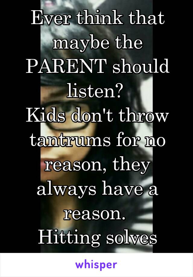 Ever think that maybe the PARENT should listen? 
Kids don't throw tantrums for no reason, they always have a reason. 
Hitting solves nothing.