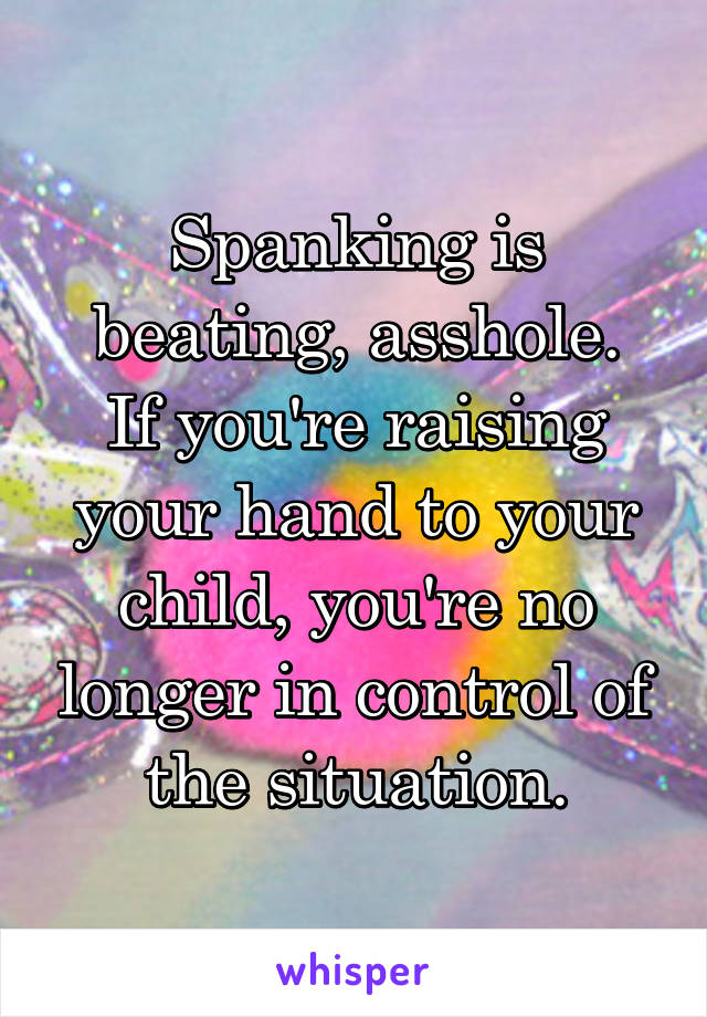 Spanking is beating, asshole.
If you're raising your hand to your child, you're no longer in control of the situation.