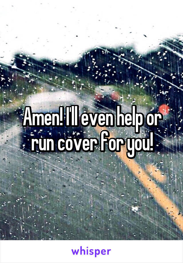 Amen! I'll even help or run cover for you!