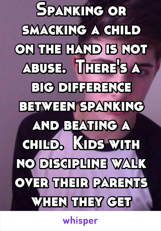 Spanking or smacking a child on the hand is not abuse.  There's a big difference between spanking and beating a child.  Kids with no discipline walk over their parents when they get older.