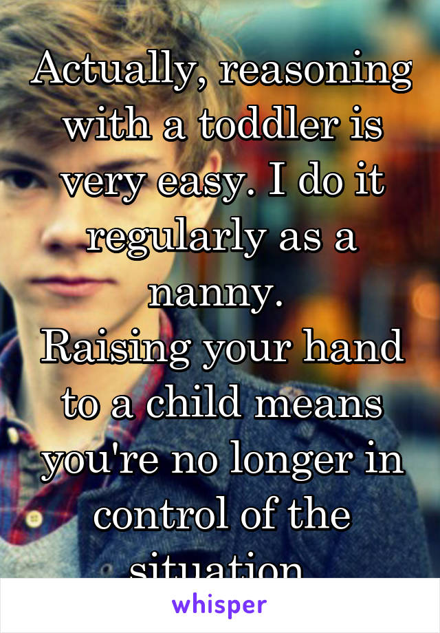 Actually, reasoning with a toddler is very easy. I do it regularly as a nanny. 
Raising your hand to a child means you're no longer in control of the situation.