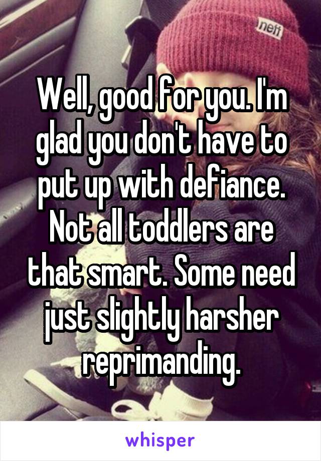 Well, good for you. I'm glad you don't have to put up with defiance. Not all toddlers are that smart. Some need just slightly harsher reprimanding.